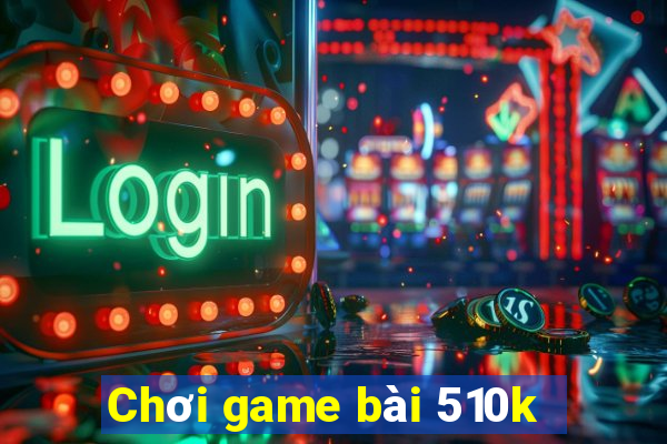 Chơi game bài 510k