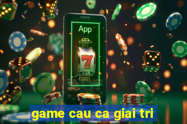 game cau ca giai tri