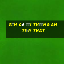 bắn cá đổi thưởng an tiền that