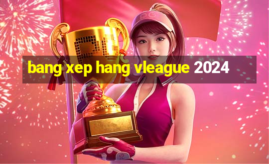 bang xep hang vleague 2024