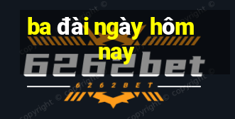 ba đài ngày hôm nay