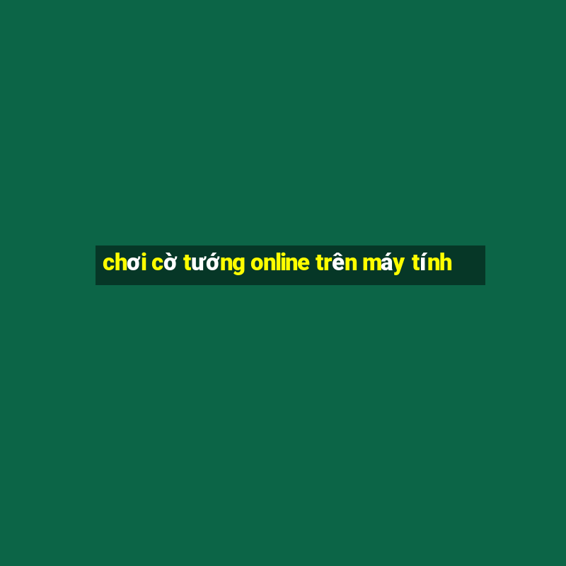 chơi cờ tướng online trên máy tính