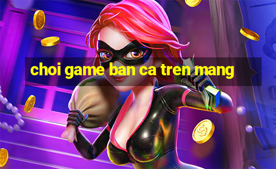 choi game ban ca tren mang