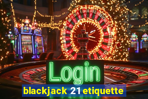 blackjack 21 etiquette