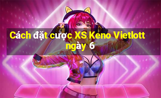 Cách đặt cược XS Keno Vietlott ngày 6