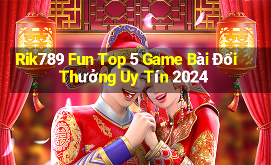 Rik789 Fun Top 5 Game Bài Đổi Thưởng Uy Tín 2024