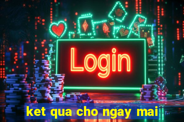 ket qua cho ngay mai