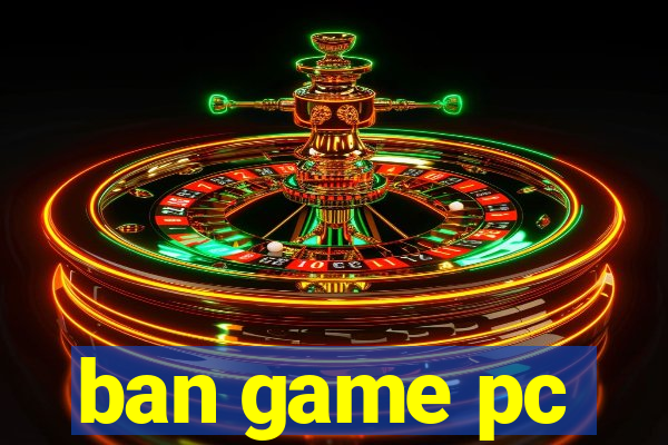 ban game pc