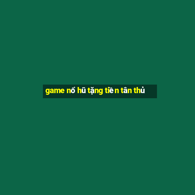 game nổ hũ tặng tiền tân thủ