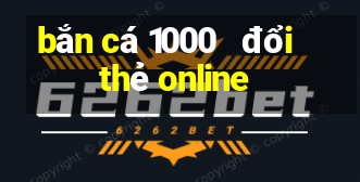 bắn cá 1000   đổi thẻ online