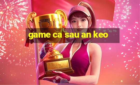 game ca sau an keo