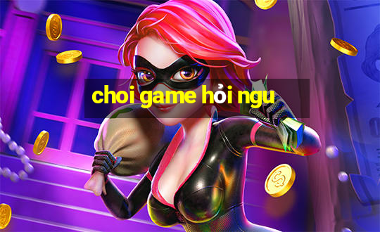 choi game hỏi ngu