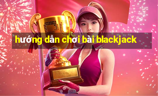 hướng dẫn chơi bài blackjack