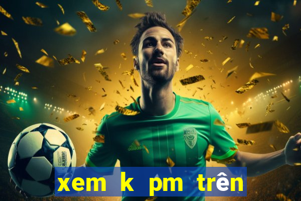 xem k pm trên điện thoại