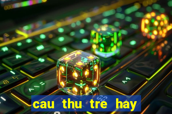 cau thu tre hay nhat hien nay