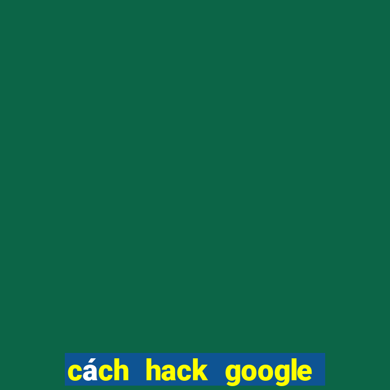 cách hack google trong 5 giây