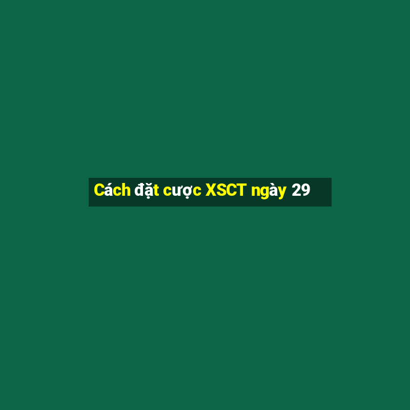 Cách đặt cược XSCT ngày 29