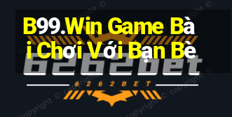 B99.Win Game Bài Chơi Với Bạn Bè