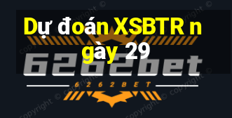 Dự đoán XSBTR ngày 29