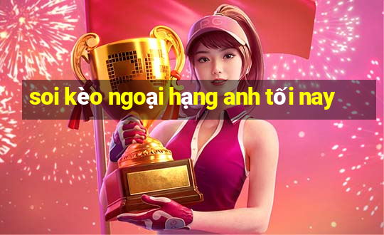 soi kèo ngoại hạng anh tối nay