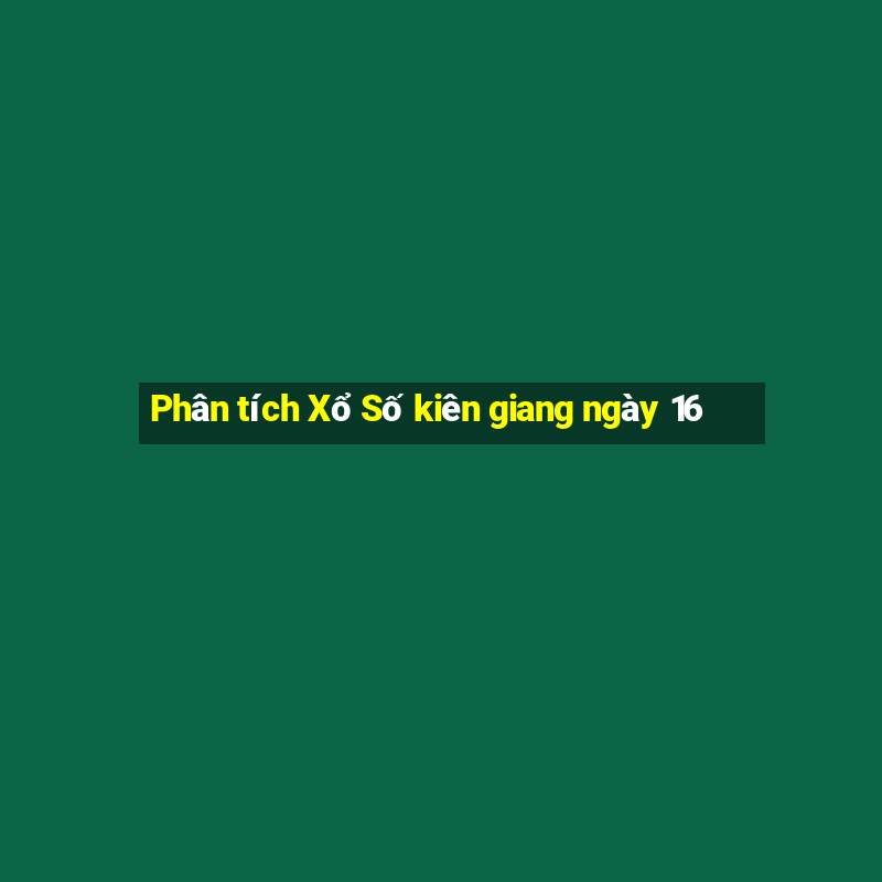 Phân tích Xổ Số kiên giang ngày 16