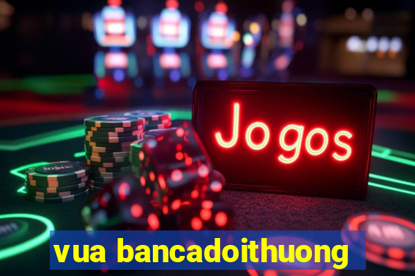 vua bancadoithuong