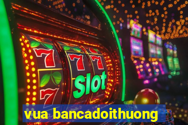 vua bancadoithuong