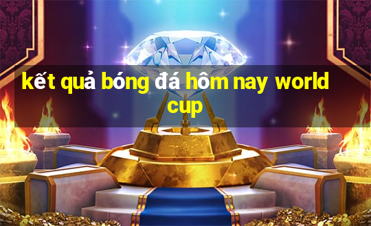 kết quả bóng đá hôm nay world cup