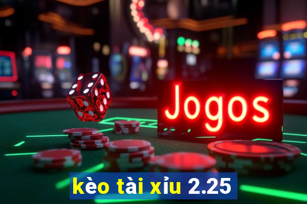 kèo tài xỉu 2.25