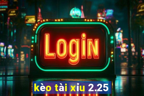 kèo tài xỉu 2.25