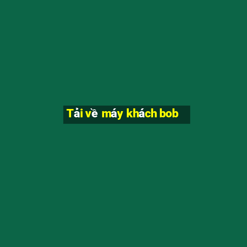 Tải về máy khách bob