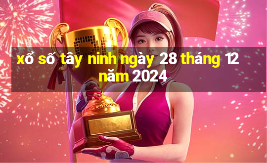 xổ số tây ninh ngày 28 tháng 12 năm 2024