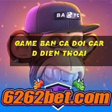 game ban ca doi card dien thoai