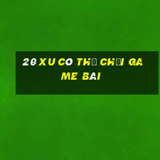 20 xu có thể chơi game bài