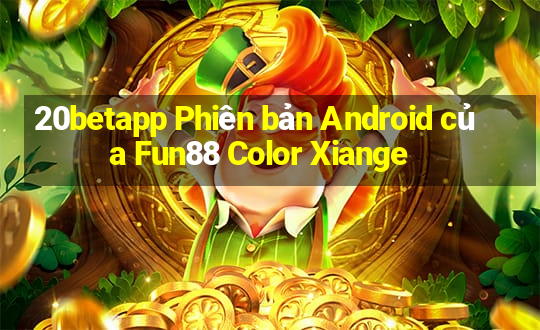 20betapp Phiên bản Android của Fun88 Color Xiange