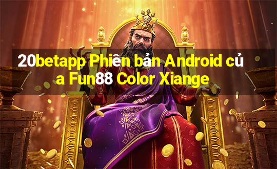 20betapp Phiên bản Android của Fun88 Color Xiange