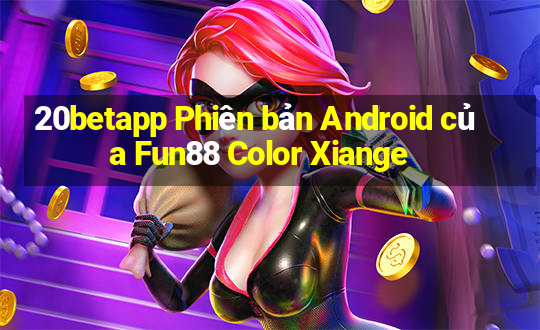 20betapp Phiên bản Android của Fun88 Color Xiange