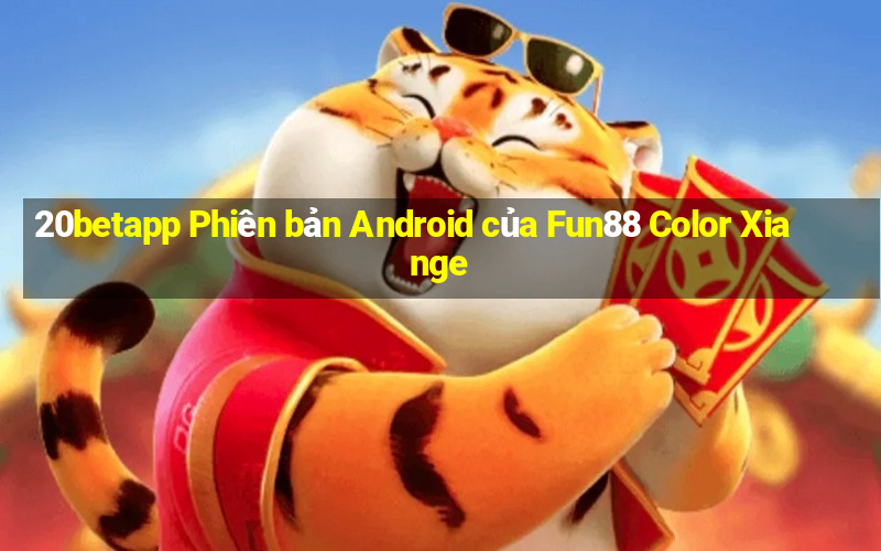 20betapp Phiên bản Android của Fun88 Color Xiange