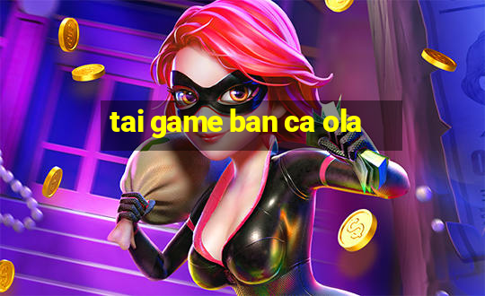 tai game ban ca ola