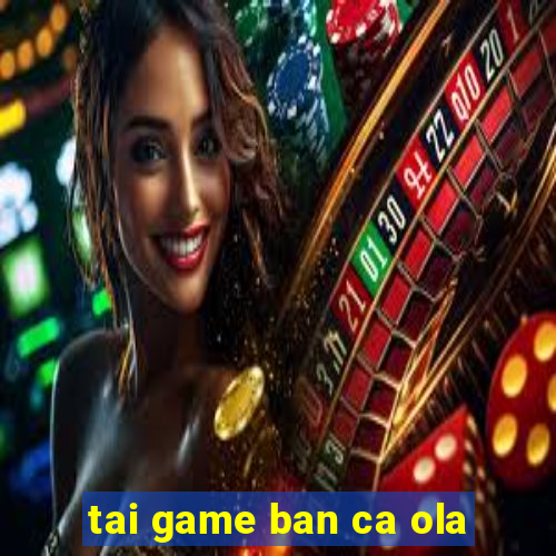 tai game ban ca ola