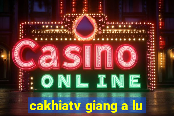 cakhiatv giang a lu