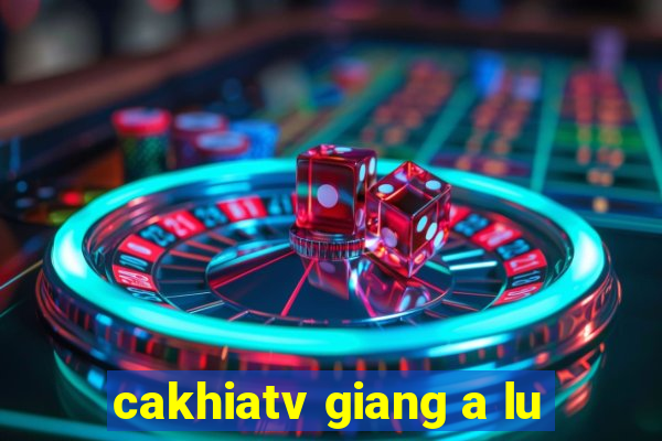 cakhiatv giang a lu