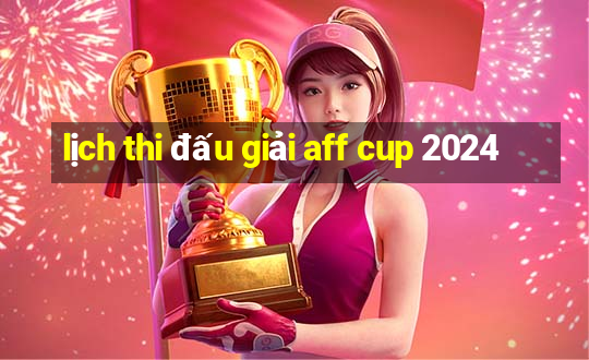 lịch thi đấu giải aff cup 2024