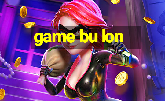 game bu lon