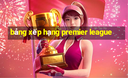 bảng xếp hạng premier league