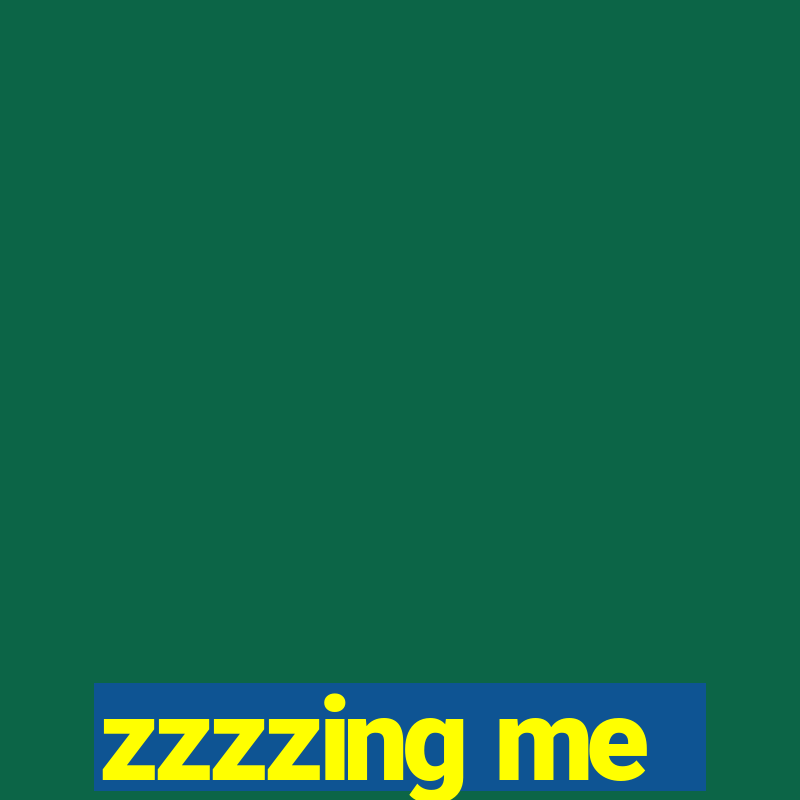 zzzzing me