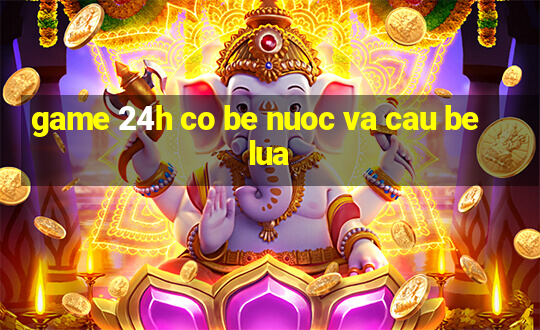 game 24h co be nuoc va cau be lua