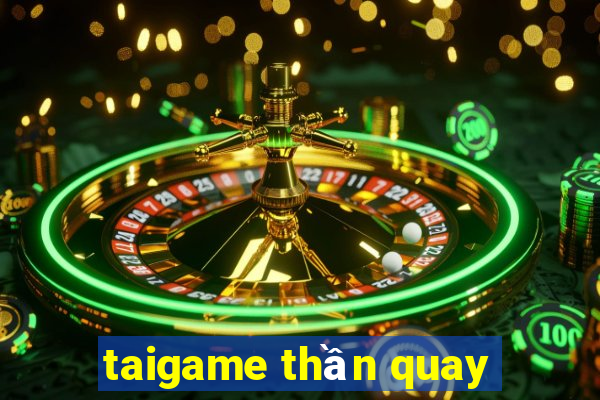 taigame thần quay