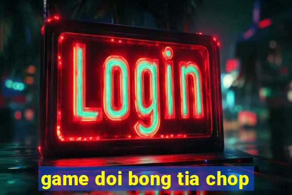 game doi bong tia chop