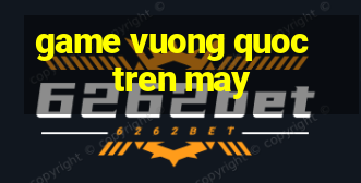 game vuong quoc tren may